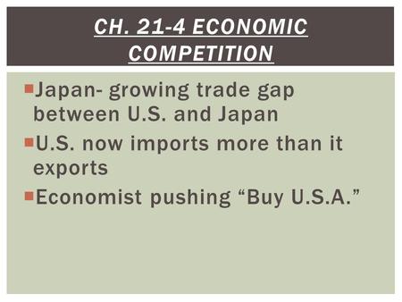  Japan- growing trade gap between U.S. and Japan  U.S. now imports more than it exports  Economist pushing “Buy U.S.A.” CH. 21-4 ECONOMIC COMPETITION.