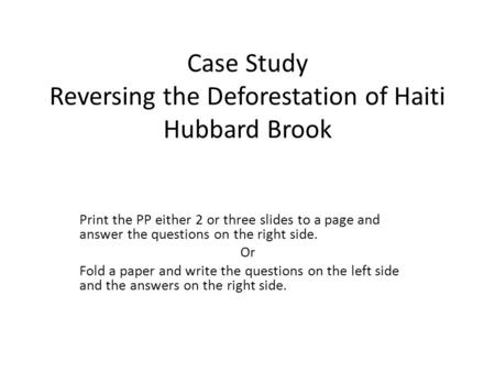 Case Study Reversing the Deforestation of Haiti Hubbard Brook Print the PP either 2 or three slides to a page and answer the questions on the right side.