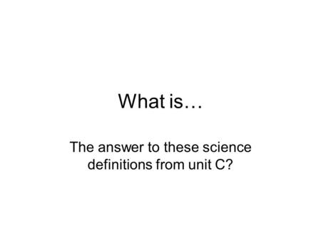 What is… The answer to these science definitions from unit C?