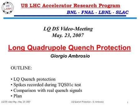 LQ Quench Protection – G. Ambrosio 1 LQ DS video Mtg – May. 23, 2007 BNL - FNAL - LBNL - SLAC Long Quadrupole Quench Protection Giorgio Ambrosio LQ DS.