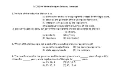 MONDAY Write the Question and Number 1.The role of the executive branch is to (A) administer and carry out programs created by the legislature. (B) serve.