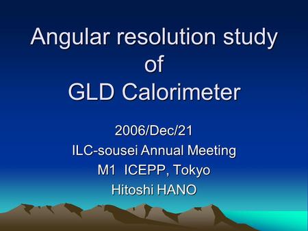 Angular resolution study of GLD Calorimeter 2006/Dec/21 ILC-sousei Annual Meeting M1 ICEPP, Tokyo Hitoshi HANO.