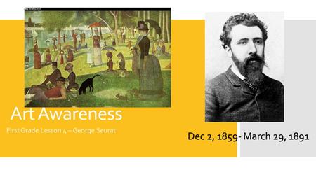 Art Awareness First Grade Lesson 4 – George Seurat Dec 2, 1859- March 29, 1891.