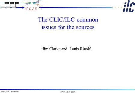 15 th October 2009 2009 CLIC workshop The CLIC/ILC common issues for the sources Jim Clarke and Louis Rinolfi.