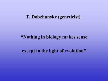 T. Dobzhansky (geneticist) “Nothing in biology makes sense except in the light of evolution”