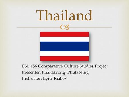  ESL 156 Comparative Culture Studies Project Presenter: Phakakrong Phulaosing Instructor: Lyra Riabov Thailand.