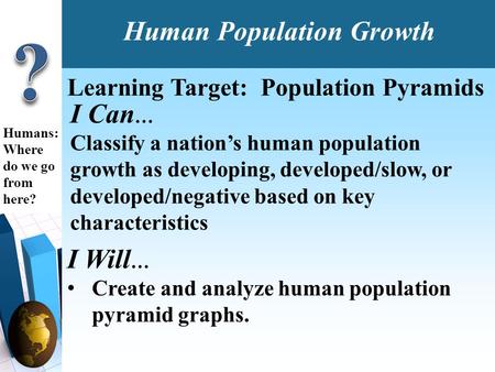 I Can … Classify a nation’s human population growth as developing, developed/slow, or developed/negative based on key characteristics Humans: Where do.