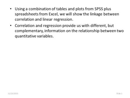 11/23/2015Slide 1 Using a combination of tables and plots from SPSS plus spreadsheets from Excel, we will show the linkage between correlation and linear.