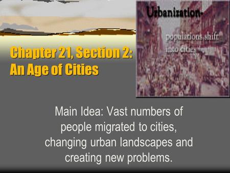 Chapter 21, Section 2: An Age of Cities Main Idea: Vast numbers of people migrated to cities, changing urban landscapes and creating new problems.