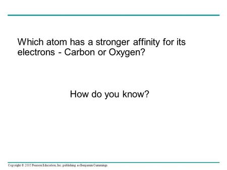 Copyright © 2005 Pearson Education, Inc. publishing as Benjamin Cummings Which atom has a stronger affinity for its electrons - Carbon or Oxygen? How do.