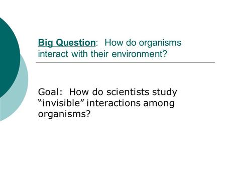 Big Question: How do organisms interact with their environment? Goal: How do scientists study “invisible” interactions among organisms?