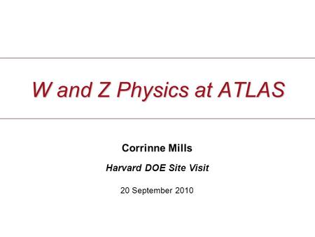1 c. mills (Harvard U.) 20 September, 2010 W and Z Physics at ATLAS Corrinne Mills Harvard DOE Site Visit 20 September 2010.