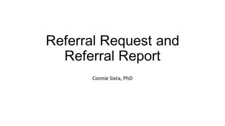 Referral Request and Referral Report Connie Sixta, PhD.