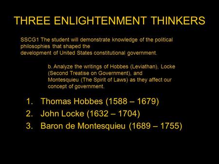 THREE ENLIGHTENMENT THINKERS 1.Thomas Hobbes (1588 – 1679) 2.John Locke (1632 – 1704) 3.Baron de Montesquieu (1689 – 1755) SSCG1 The student will demonstrate.