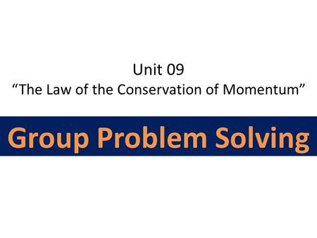 Unit 09 “The Law of the Conservation of Momentum” Group Problem Solving.