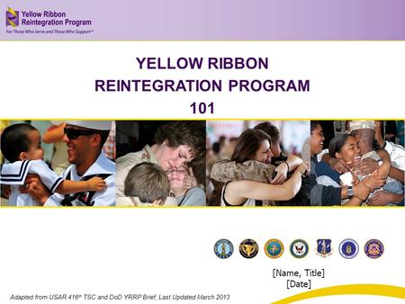 Insert Title Here Insert Sub title Here YELLOW RIBBON REINTEGRATION PROGRAM 101 [Name, Title] [Date] Adapted from USAR 416 th TSC and DoD YRRP Brief; Last.
