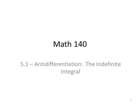Math 140 5.1 – Antidifferentiation: The Indefinite Integral 1.