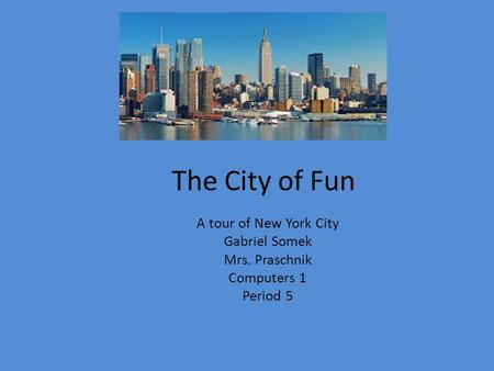 The City of Fun A tour of New York City Gabriel Somek Mrs. Praschnik Computers 1 Period 5.