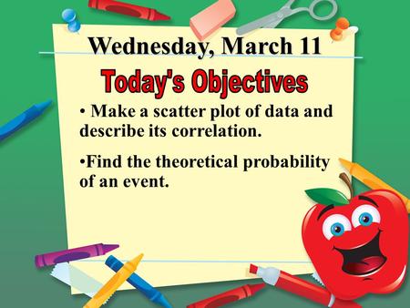 Wednesday, March 11 Make a scatter plot of data and describe its correlation. Find the theoretical probability of an event.