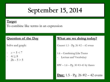 September 15, 2014 What are we doing today? Correct 1.5 - Pg. 26 #2 – 42 evens 1.6 – Combining Like Terms -Lecture and Vocabulary HW – 1.6 – Pg. 30 #3-45.