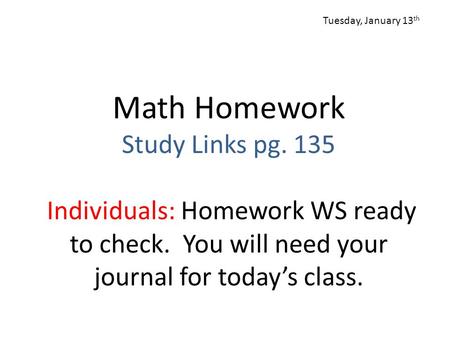 Math Homework Study Links pg. 135 Individuals: Homework WS ready to check. You will need your journal for today’s class. Tuesday, January 13 th.