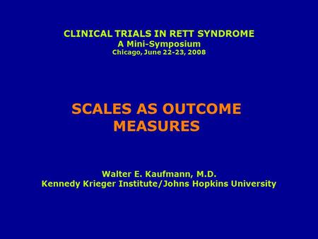 Walter E. Kaufmann, M.D. Kennedy Krieger Institute/Johns Hopkins University SCALES AS OUTCOME MEASURES CLINICAL TRIALS IN RETT SYNDROME A Mini-Symposium.