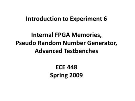 Introduction to Experiment 6 Internal FPGA Memories, Pseudo Random Number Generator, Advanced Testbenches ECE 448 Spring 2009.