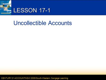 CENTURY 21 ACCOUNTING © 2009 South-Western, Cengage Learning LESSON 17-1 Uncollectible Accounts.