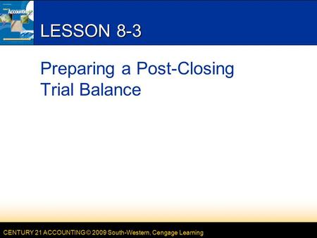 CENTURY 21 ACCOUNTING © 2009 South-Western, Cengage Learning LESSON 8-3 Preparing a Post-Closing Trial Balance.