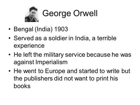 George Orwell Bengal (India) 1903 Served as a soldier in India, a terrible experience He left the military service because he was against Imperialism He.