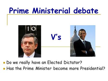Prime Ministerial debate Do we really have an Elected Dictator? Has the Prime Minister become more Presidential? V’s.