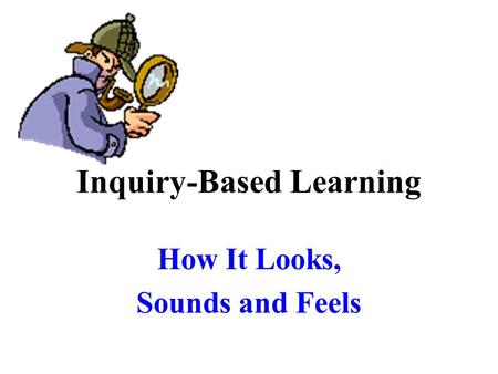 Inquiry-Based Learning How It Looks, Sounds and Feels.