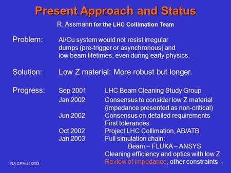 RA CPM 21/2/03 1 Present Approach and Status R. Assmann for the LHC Collimation Team Problem: Al/Cu system would not resist irregular dumps (pre-trigger.
