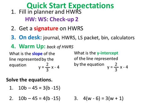 Quick Start Expectations 1.Fill in planner and HWRS HW: WS: Check-up 2 2.Get a signature on HWRS 3.On desk: journal, HWRS, LS packet, bin, calculators.