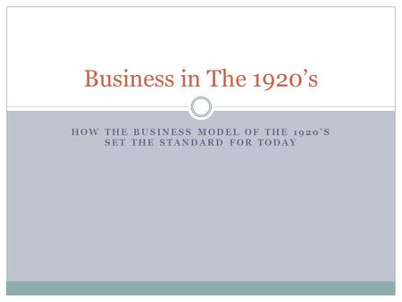 HOW THE BUSINESS MODEL OF THE 1920’S SET THE STANDARD FOR TODAY Business in The 1920’s.