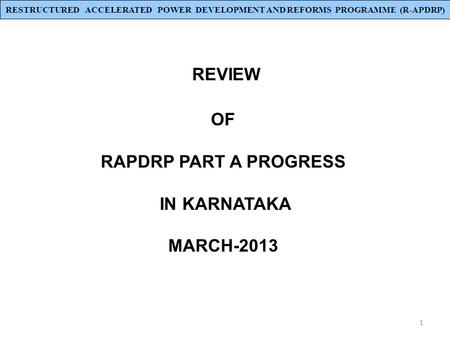 1 REVIEW OF RAPDRP PART A PROGRESS IN KARNATAKA MARCH-2013 RESTRUCTURED ACCELERATED POWER DEVELOPMENT AND REFORMS PROGRAMME (R-APDRP)