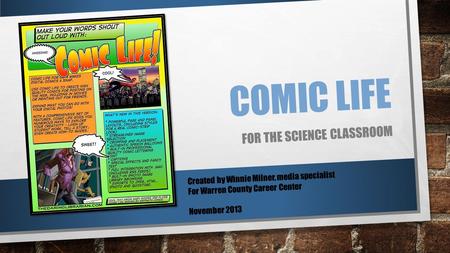COMIC LIFE FOR THE SCIENCE CLASSROOM Created by Winnie Milner, media specialist For Warren County Career Center November 2013.