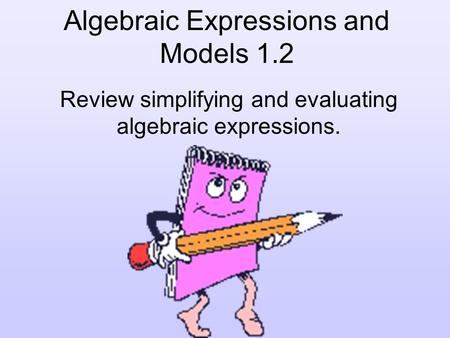 Algebraic Expressions and Models 1.2 Review simplifying and evaluating algebraic expressions.