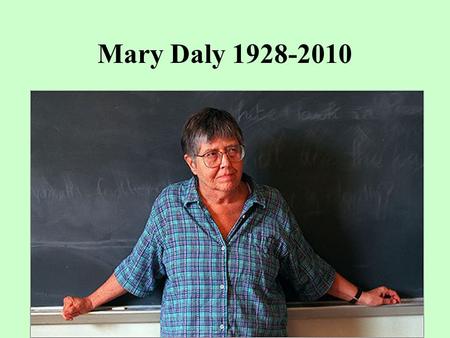 Mary Daly 1928-2010. Mary Daly and Radical Feminism As long as God is male, the male is God = sees religious authority excluding women and exalting men.