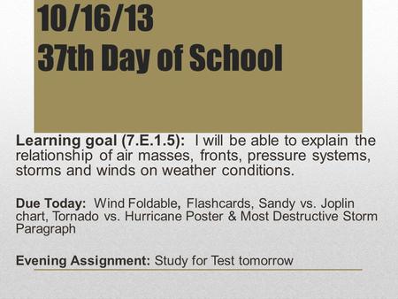 10/16/13 37th Day of School Learning goal (7.E.1.5): I will be able to explain the relationship of air masses, fronts, pressure systems, storms and winds.
