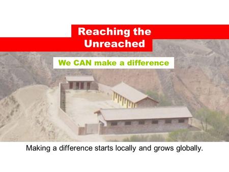 Reaching the Unreached Making a difference starts locally and grows globally. We CAN make a difference.