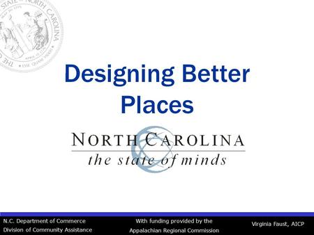Designing Better Places Virginia Faust, AICP N.C. Department of Commerce Division of Community Assistance With funding provided by the Appalachian Regional.