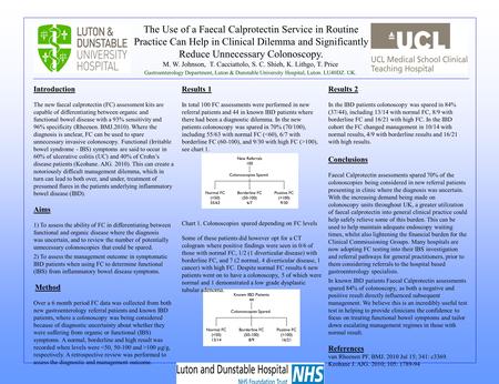 The Use of a Faecal Calprotectin Service in Routine Practice Can Help in Clinical Dilemma and Significantly Reduce Unnecessary Colonoscopy. M. W. Johnson,