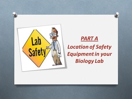 PART A Location of Safety Equipment in your Biology Lab.