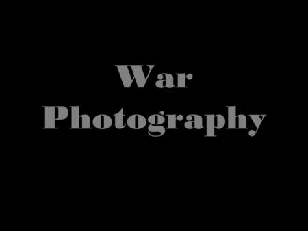 War Photography. War Photographers. Witness war Capture suffering, hunger, poverty Provide as many accurate historical records as possible of the people,