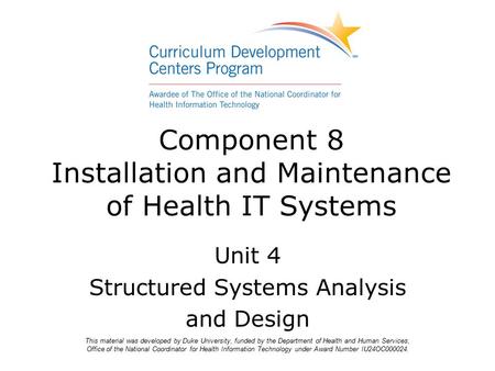 Component 8 Installation and Maintenance of Health IT Systems Unit 4 Structured Systems Analysis and Design This material was developed by Duke University,