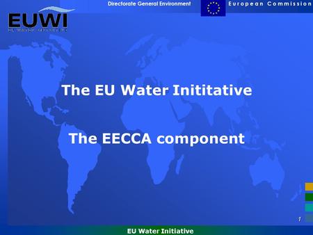 1 E u r o p e a n C o m m i s s i o nDirectorate General Environment EU Water Initiative The EU Water Inititative The EECCA component.