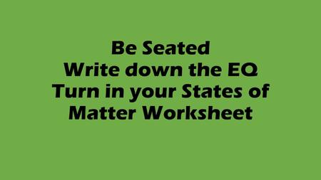 Be Seated Write down the EQ Turn in your States of Matter Worksheet.