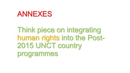 ANNEXES Think piece on integrating human rights into the Post- 2015 UNCT country programmes.