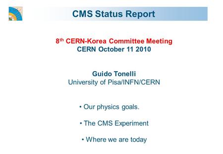 CMS Status Report 8 th CERN-Korea Committee Meeting CERN October 11 2010 Guido Tonelli University of Pisa/INFN/CERN Our physics goals. The CMS Experiment.